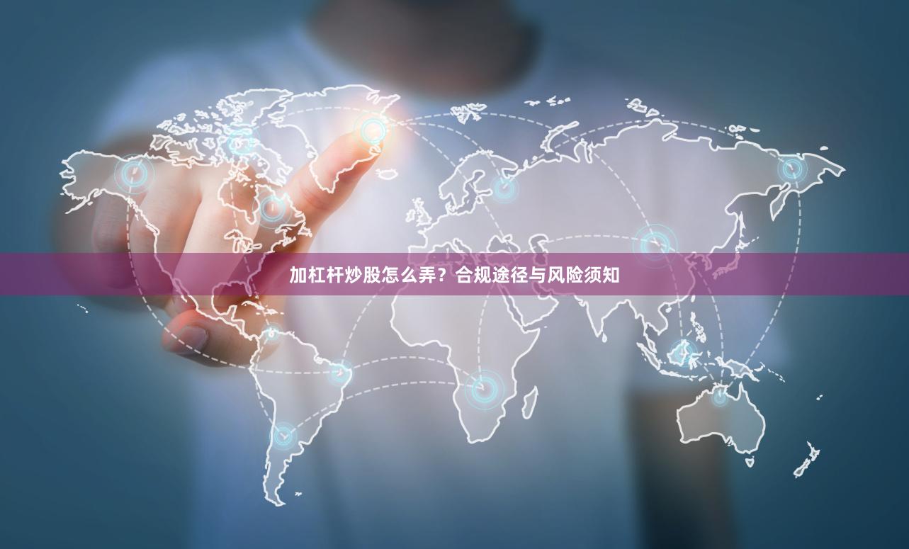 加杠杆炒股怎么弄？合规途径与风险须知