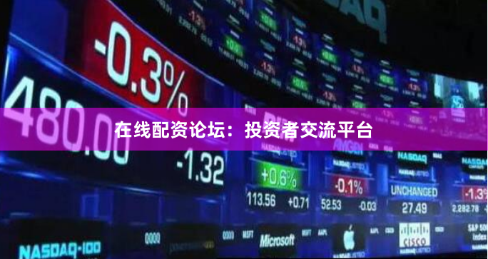 在线配资论坛：投资者交流平台