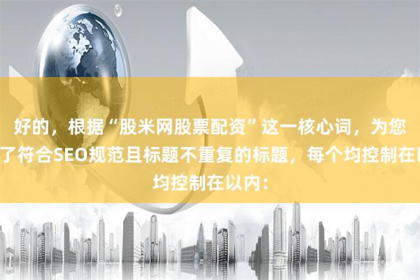 好的，根据“股米网股票配资”这一核心词，为您构思了符合SEO规范且标题不重复的标题，每个均控制在以内：