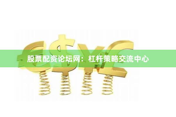 股票配资论坛网：杠杆策略交流中心