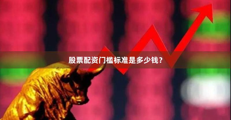 股票配资门槛标准是多少钱？