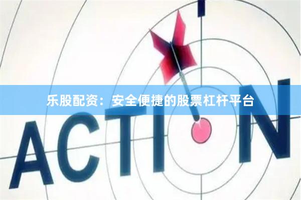 乐股配资：安全便捷的股票杠杆平台