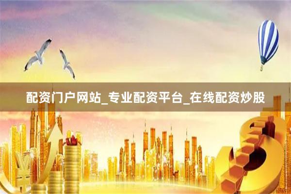 配资门户网站_专业配资平台_在线配资炒股