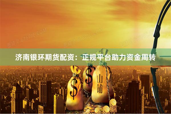 济南银环期货配资：正规平台助力资金周转